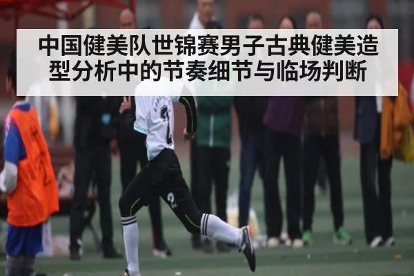 中国健美队世锦赛男子古典健美造型分析中的节奏细节与临场判断